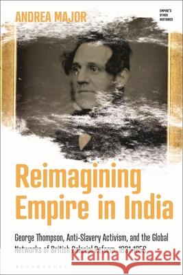 Reimagining Empire in India: George Thompson, Anti-Slavery Activism, and the Global Networks of British Colonial Reform, 1831-1858