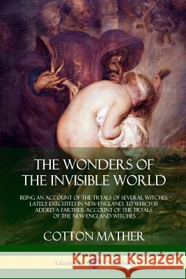 The Wonders of the Invisible World: Being an Account of the Tryals of Several Witches Lately Executed in New-England, to which is added A Farther Acco