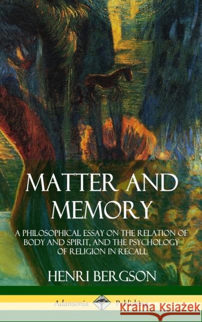 Matter and Memory: A Philosophical Essay on the Relation of Body and Spirit, and the Psychology of Religion in Recall (Hardcover)