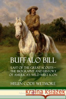 Buffalo Bill: Last of the Great Scouts - The Biography and History of America's Wild West Icon