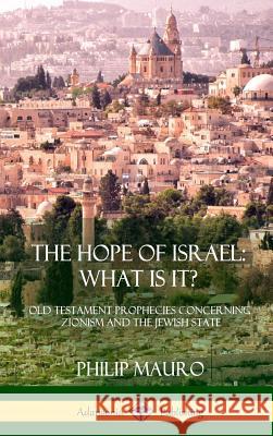 The Hope of Israel; What Is It?: Old Testament Prophecies Concerning Zionism and the Jewish State (Hardcover)