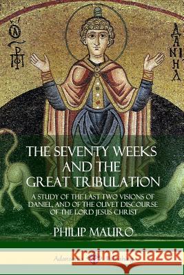 The Seventy Weeks and the Great Tribulation: A Study of the Last Two Visions of Daniel, and of the Olivet Discourse of the Lord Jesus Christ