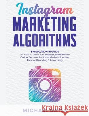 Instagram Marketing Algorithms 10,000/Month Guide On How To Grow Your Business, Make Money Online, Become An Social Media Influencer, Personal Branding & Advertising