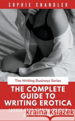 The Complete Guide to Writing Erotica: Launch Your Erotica-Writing Gig to Success