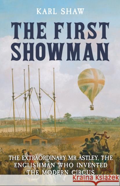 The First Showman: The Extraordinary Mr Astley, The Englishman Who Invented the Modern Circus
