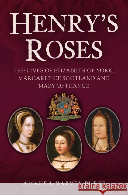 Henry's Roses: The Lives of Elizabeth of York, Margaret of Scotland and Mary of France