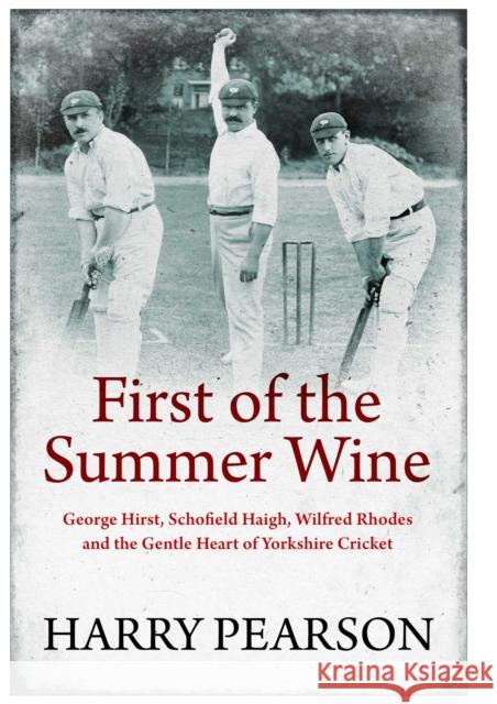 First of the Summer Wine: George Hirst, Schofield Haigh, Wilfred Rhodes and the Gentle Heart of Yorkshire Cricket