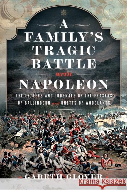 A Family’s Tragic Battle with Napoleon: The Letters and Journals of the Frasers of Ballindoun and Unetts of Woodlands