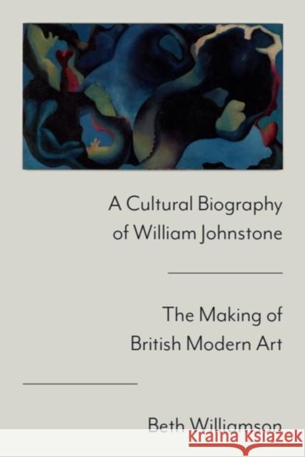 A Cultural Biography of William Johnstone: The Making of British Modern Art