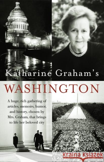 Katharine Graham's Washington: A Huge, Rich Gathering of Articles, Memoirs, Humor, and History, Chosen by Mrs. Graham, That Brings to Life Her Beloved City