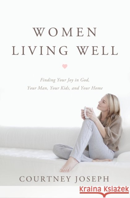 Women Living Well: Find Your Joy in God, Your Man, Your Kids, and Your Home