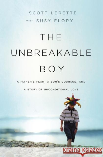 The Unbreakable Boy: A Father's Fear, a Son's Courage, and a Story of Unconditional Love