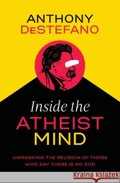 Inside the Atheist Mind: Unmasking the Religion of Those Who Say There Is No God