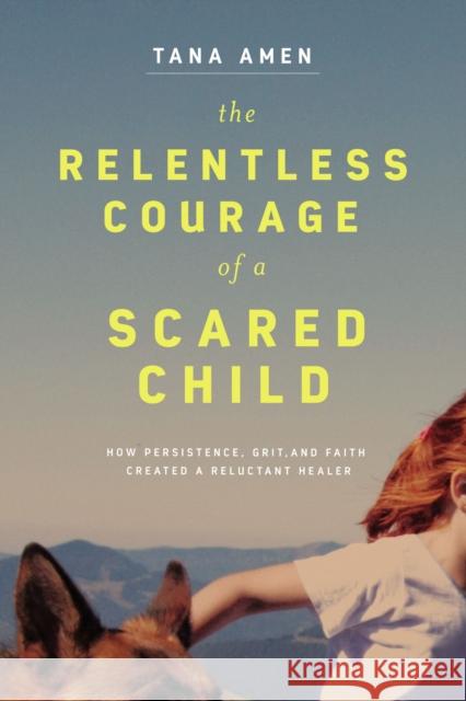 The Relentless Courage of a Scared Child: How Persistence, Grit, and Faith Created a Reluctant Healer