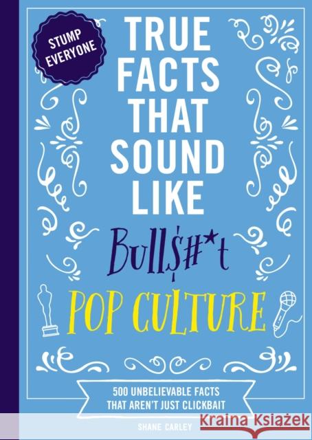 True Facts That Sound Like Bull$#*t: Pop Culture: 500 Unbelievable Facts That Aren’t Just Clickbait (Mind-Blowing Pop Culture Facts In One Book)