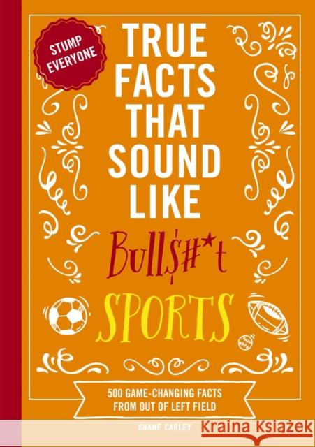 True Facts That Sound Like Bull$#*t: Sports: 500 Game-Changing Facts from Out of Left Field (500 Unbelievable Sports Facts)