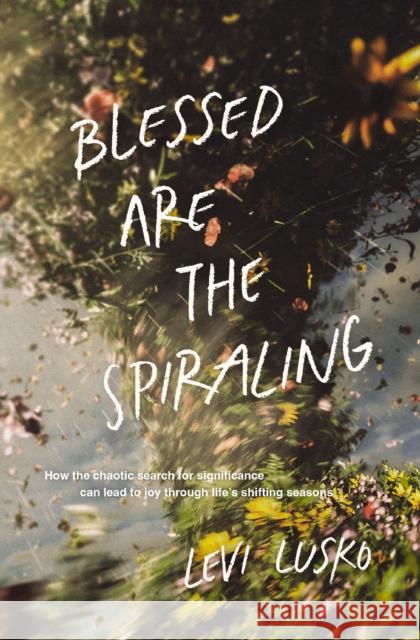 Blessed Are the Spiraling: How the Chaotic Search for Significance Can Lead to Joy Through Life’s Shifting Seasons