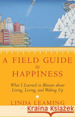 A Field Guide to Happiness: What I Learned in Bhutan about Living, Loving, and Waking Up
