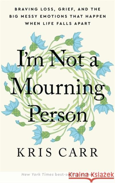 I'm Not a Mourning Person: Braving Loss, Grief, and the Big Messy Emotions That Happen When Life Falls Apart