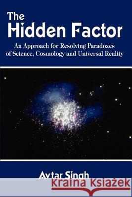 The Hidden Factor: An Approach for Resolving Paradoxes of Science, Cosmology and Universal Reality