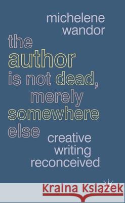 The Author Is Not Dead, Merely Somewhere Else: Creative Writing Reconceived