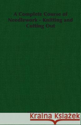 A Complete Course of Needlework - Knitting and Cutting Out