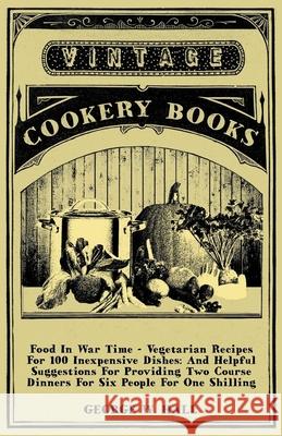 Food in War Time - Vegetarian Recipes for 100 Inexpensive Dishes: And Helpful Suggestions for Providing Two Course Dinners for Six People for One Shil