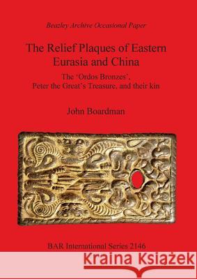 The Relief Plaques of Eastern Eurasia and China: The 'Ordos Bronzes', Peter the Great's Treasure, and their kin