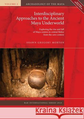 Interdisciplinary Approaches to the Ancient Maya Underworld: Exploring the rise and fall of Maya centres in central Belize from the cave context