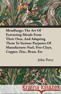 Metallurgy; The Art of Extracting Metals from Their Ores, and Adapting Them to Various Purposes of Manufacture: Fuel, Fire-Clays, Copper, Zinc, Brass,