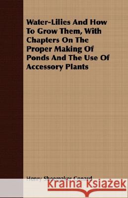 Water-Lilies and How to Grow Them, with Chapters on the Proper Making of Ponds and the Use of Accessory Plants