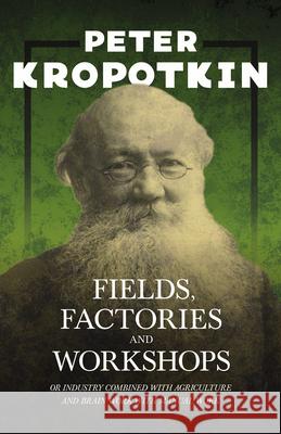 Fields, Factories, and Workshops - Or Industry Combined with Agriculture and Brain Work with Manual Work: With an Excerpt from Comrade Kropotkin by Vi