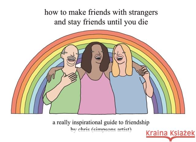 How to Make Friends With Strangers and Stay Friends Until You Die: A Really Inspirational Guide to Friendship