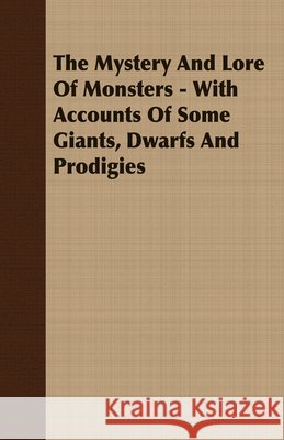 The Mystery and Lore of Monsters - With Accounts of Some Giants, Dwarfs and Prodigies