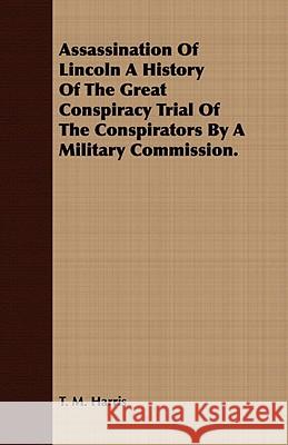 Assassination of Lincoln a History of the Great Conspiracy Trial of the Conspirators by a Military Commission.