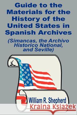 Guide to the Materials for the History of the United States in Spanish Archives: (Simancas, the Archivo Historico National, and Seville)