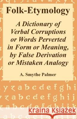 Folk-Etymology: A Dictionary of Verbal Corruptions or Words Perverted in Form or Meaning, by False Derivation or Mistaken Analogy