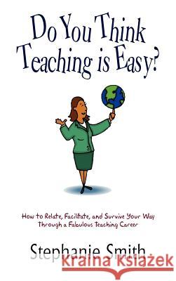 Do You Think Teaching is Easy?: How to Relate, Facilitate, and Survive Your Way Through a Fabulous Teaching Career