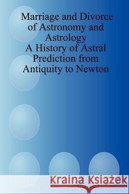 Marriage and Divorce of Astronomy and Astrology: A History of Astral Prediction from Antiquity to Newton