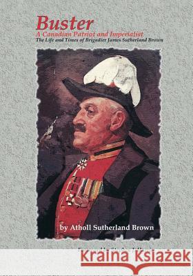 Buster: A Canadian Patriot and Imperialist - The Life and Times of Brigadier James Sutherland Brown.