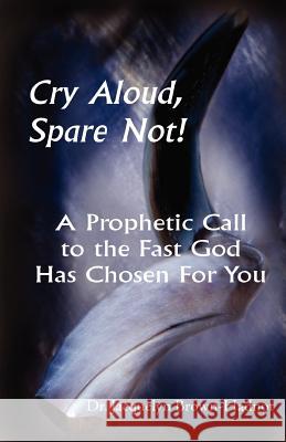 Cry Aloud, Spare Not!: A Prophetic Call to the Fast God Has Chosen for You