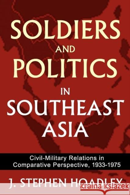 Soldiers and Politics in Southeast Asia: Civil-Military Relations in Comparative Perspective, 1933-1975