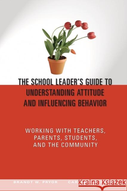 The School Leader′s Guide to Understanding Attitude and Influencing Behavior: Working with Teachers, Parents, Students, and the Community