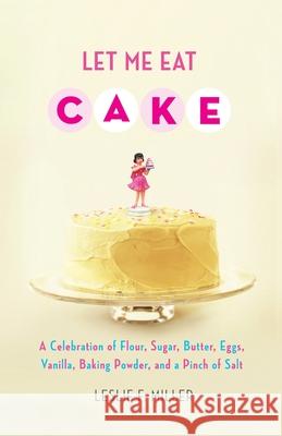 Let Me Eat Cake: A Celebration of Flour, Sugar, Butter, Eggs, Vanilla, Baking Powder, and a Pinch of Salt