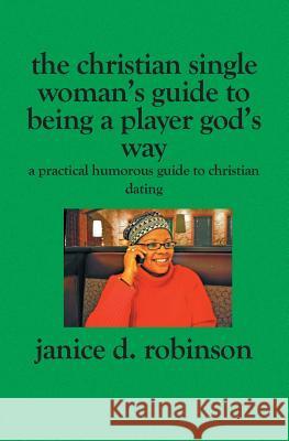 The Christian Single Woman's Guide to Being a Player God's Way: A Practical Humorous Guide To Christian Dating