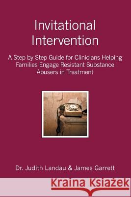 Invitational Intervention: A Step by Step Guide for Clinicians Helping Families Engage Resistant Substance Abuses in Treatment