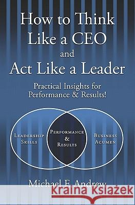 How to Think Like a CEO and Act Like a Leader: Practical Insights for Performance and Results!