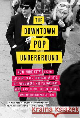 The Downtown Pop Underground: New York City and the Literary Punks, Renegade Artists, DIY Filmmakers, Mad Playwrights, and Rock 'n' Roll Glitter Que