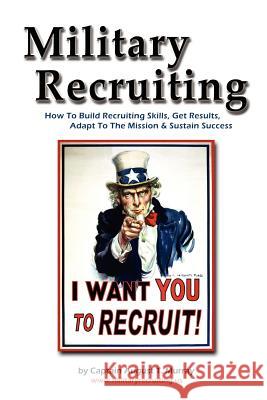 Military Recruiting: How to Build Recruiting Skills, Get Results, Adapt to the Mission, and Sustain Success