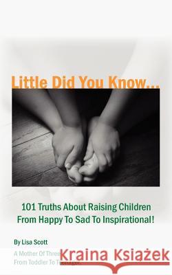 Little Did You Know...101 Truths About Raising Children From Happy To Sad To Inspirational!